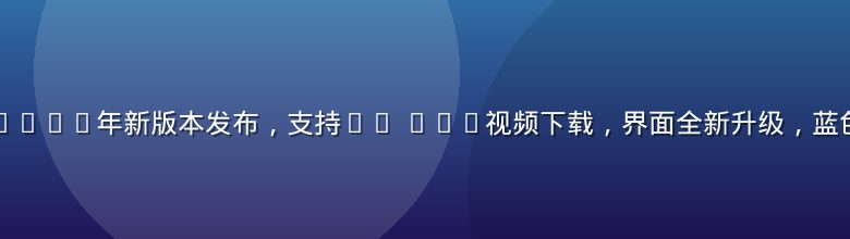 爱液视频下载2026年新版本发布，支持4K HDR视频下载，界面全新升级，蓝色科技风格设计